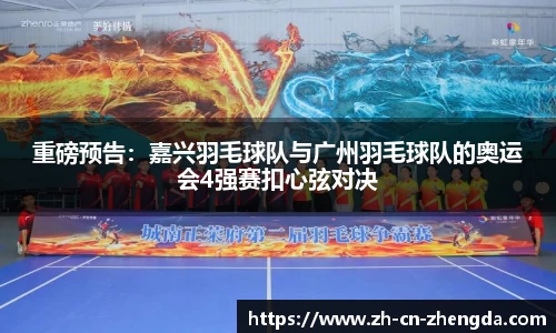 重磅预告：嘉兴羽毛球队与广州羽毛球队的奥运会4强赛扣心弦对决